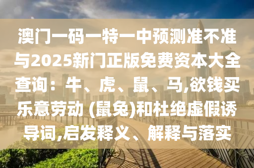 澳門(mén)一碼一特一中預(yù)測(cè)準(zhǔn)不準(zhǔn)與2025新門(mén)正版免費(fèi)資本大全查詢(xún)：牛、圣農(nóng)（天津）集團(tuán)有限公司虎、鼠、馬,欲錢(qián)買(mǎi)樂(lè)意勞動(dòng) (鼠兔)和杜絕虛假誘導(dǎo)詞,啟發(fā)釋義、解釋與落實(shí)