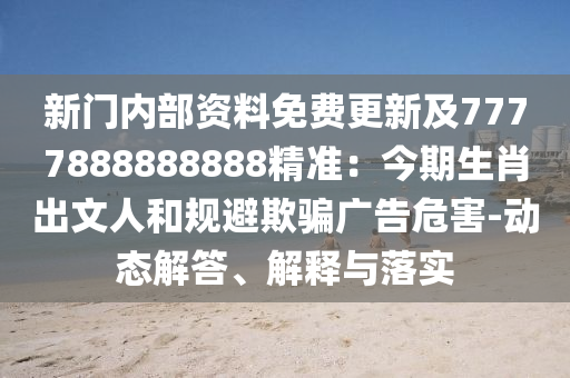 新門內(nèi)部資料免費更新及7777888888888精準：今期生肖出文人和規(guī)避欺騙廣告危害-動態(tài)解答、解釋與落實圣農(nóng)（天津）集團有限公司