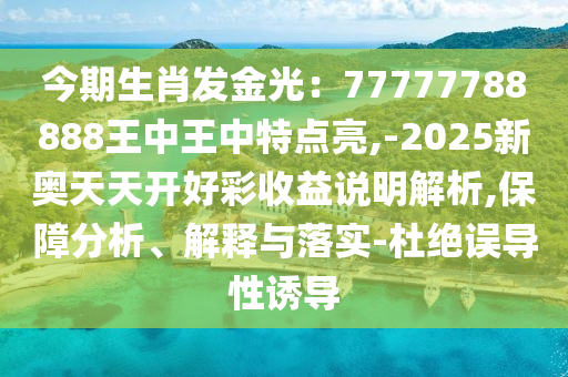今期生肖發(fā)金光：77777788888王中王中特點(diǎn)亮,-2025新奧天天開好彩收益說明解析,保障分析、解釋與落實(shí)-杜絕誤導(dǎo)性誘導(dǎo)圣農(nóng)（天津）集團(tuán)有限公司