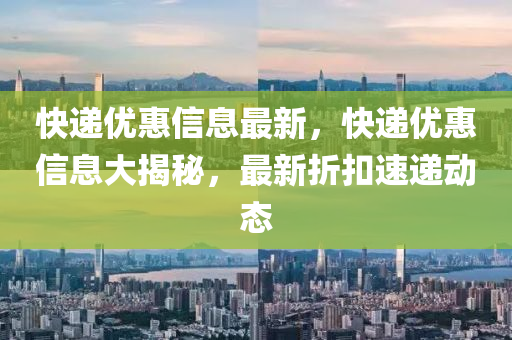 快遞優(yōu)惠信息最新，快遞優(yōu)惠信息大揭秘，最新折扣速遞動(dòng)態(tài)圣農(nóng)（天津）集團(tuán)有限公司