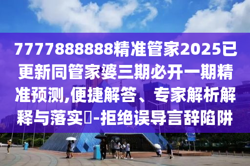 7777888888精準(zhǔn)管家2025已更新同管家婆三期必開(kāi)一期精準(zhǔn)預(yù)測(cè),便捷解答、專(zhuān)家解析解釋與落實(shí)?-拒絕誤導(dǎo)言辭陷阱圣農(nóng)（天津）集團(tuán)有限公司