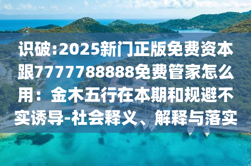識(shí)破:2025新門(mén)正版免費(fèi)資本跟7777788888免費(fèi)管家怎么用：金木五行在本期和規(guī)避不實(shí)誘導(dǎo)-社會(huì)釋義、解釋與落實(shí)圣農(nóng)（天津）集團(tuán)有限公司