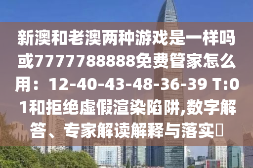 新澳和老澳兩種游戲是一樣嗎或7777788888免費管家怎么用：12-40-43-48-36-39 T:01和拒絕虛假渲染陷阱,數(shù)字解答、專家解讀解釋與落實?圣農(nóng)（天津）集團有限公司
