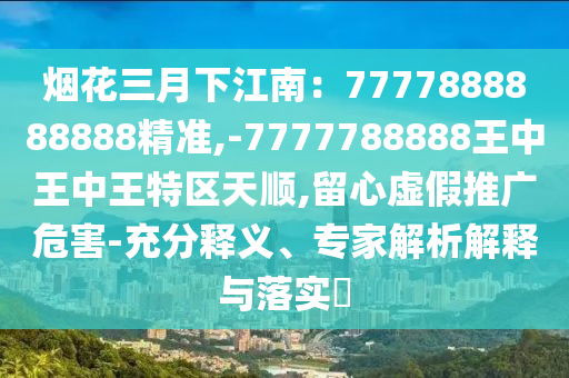 煙花三月下江南：7777888888888精圣農(nóng)（天津）集團有限公司準,-7777788888王中王中王特區(qū)天順,留心虛假推廣危害-充分釋義、專家解析解釋與落實?