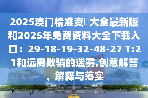 2025澳門(mén)精準(zhǔn)資枓大全最新版和2025年免費(fèi)資料大全下載入口：29-18-19-32-48-27 T:21和遠(yuǎn)離欺騙的迷霧,創(chuàng)意解答、解釋與落實(shí)圣農(nóng)（天津）集團(tuán)有限公司