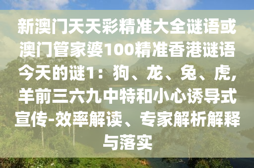 新澳門天天彩精準(zhǔn)大全謎語或澳門管家婆100精準(zhǔn)香港謎語今天的謎1：狗、龍、兔、虎,羊前三六九中特和小心誘導(dǎo)式宣傳-效率解讀、專家解析解釋與落實圣農(nóng)（天津）集團有限公司