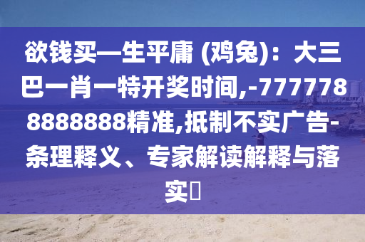 欲錢(qián)買(mǎi)—生平庸 (雞兔)：大三巴一肖一特開(kāi)獎(jiǎng)時(shí)間,-7777788888888精準(zhǔn),抵制不實(shí)廣告-條理釋義、專家解讀解釋與落實(shí)?圣農(nóng)（天津）集團(tuán)有限公司