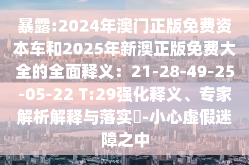 暴露:202圣農(nóng)（天津）集團有限公司4年澳門正版免費資本車和2025年新澳正版免費大全的全面釋義：21-28-49-25-05-22 T:29強化釋義、專家解析解釋與落實?-小心虛假迷障之中