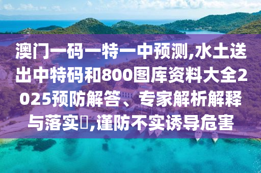 澳門一碼一特一中預測,圣農(nóng)（天津）集團有限公司水土送出中特碼和800圖庫資料大全2025預防解答、專家解析解釋與落實?,謹防不實誘導危害