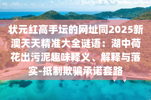 狀元紅高手壇的網(wǎng)址同2025新澳天天精準(zhǔn)大全謎語(yǔ)：湖中荷花出污泥趣味釋義、解釋與落實(shí)-抵制欺騙承諾套路圣農(nóng)（天津）集團(tuán)有限公司