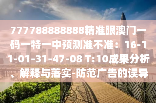 777788888888精準跟澳門一碼一特一中預測準不準：16-11-01-31-47-0圣農（天津）集團有限公司8 T:10成果分析、解釋與落實-防范廣告的誤導
