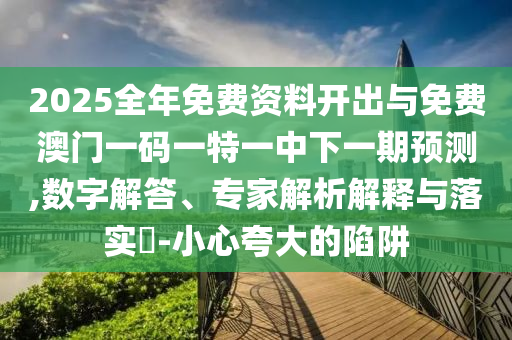 2025全年免費(fèi)資料開出與免費(fèi)澳門一碼一特一中下一期預(yù)測(cè),數(shù)字解答、專家解析解釋與落實(shí)?-小心夸大的陷阱圣農(nóng)（天津）集團(tuán)有限公司