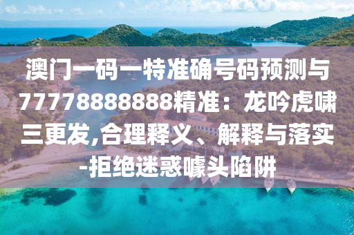 澳門一碼一特準確號碼預測與77778888888精準：龍吟虎嘯三更發(fā),合理釋義、解釋與落實-拒絕迷惑噱頭陷阱圣農（天津）集團有限公司