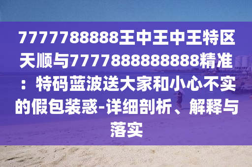7777788888王中王中王特區(qū)天順與7777888888888精準(zhǔn)：特碼藍(lán)波送大家和小心圣農(nóng)（天津）集團(tuán)有限公司不實的假包裝惑-詳細(xì)剖析、解釋與落實
