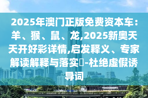 2025年澳門正版免費資本車：羊、猴、鼠、龍,2025新奧天天開好彩詳情,啟發(fā)釋義、專家解讀解釋與落實?-杜絕虛假誘導(dǎo)圣農(nóng)（天津）集團有限公司詞