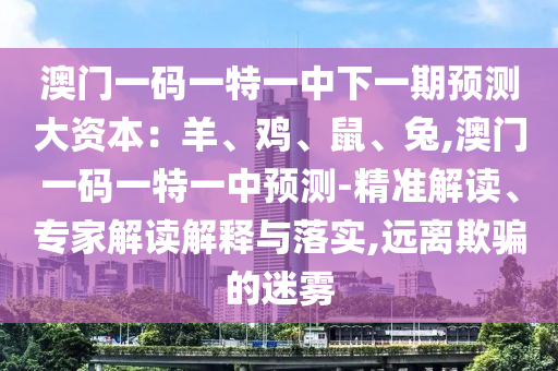 澳門一碼一特一中下一期預(yù)測(cè)大資本：羊、雞、鼠、兔,澳門一碼一特一中預(yù)測(cè)-精準(zhǔn)解讀、專家解讀解釋與圣農(nóng)（天津）集團(tuán)有限公司落實(shí),遠(yuǎn)離欺騙的迷霧