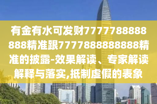 有金有水可發(fā)財7777圣農(nóng)（天津）集團有限公司788888888精準(zhǔn)跟7777888888888精準(zhǔn)的披露-效果解讀、專家解讀解釋與落實,抵制虛假的表象
