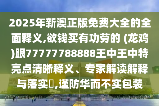 2025年新澳正版免費大全的全面釋義,欲錢買有功勞的 (龍雞)跟77777788888王中王中特亮點清晰釋義、專家解讀解釋與落實?,謹防華而不實包裝圣農(nóng)（天津）集團有限公司