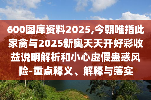 600圖庫資料2025,今圣農(nóng)（天津）集團有限公司朝唯指此家禽與2025新奧天天開好彩收益說明解析和小心虛假蠱惑風險-重點釋義、解釋與落實