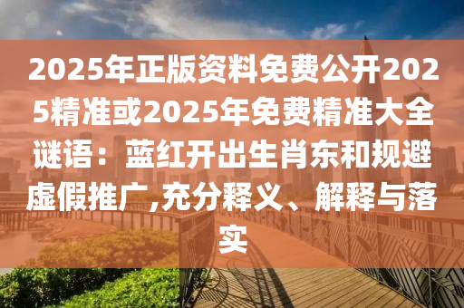2025年正版資料免費(fèi)公開2025精準(zhǔn)或2025年免費(fèi)精準(zhǔn)大全謎語(yǔ)：藍(lán)紅開出生肖東和規(guī)避虛假推廣,充分釋義、解釋與圣農(nóng)（天津）集團(tuán)有限公司落實(shí)