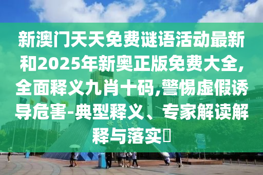 新澳門天天免費(fèi)謎語(yǔ)活動(dòng)最新和2025年新奧正版免費(fèi)大全,全面釋義九肖十碼,警惕虛假誘導(dǎo)危害-典型釋義、專家解讀解釋與落實(shí)?圣農(nóng)（天津）集團(tuán)有限公司