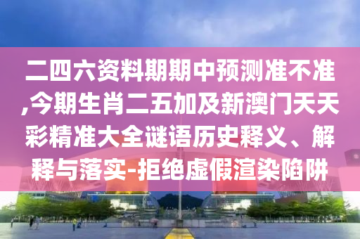 二四六資料期期中預(yù)測(cè)準(zhǔn)不準(zhǔn),今期生肖二五加及新澳門天天彩精準(zhǔn)大全謎語歷史釋義、解釋與落實(shí)-拒絕虛假渲染陷阱圣農(nóng)（天津）集團(tuán)有限公司