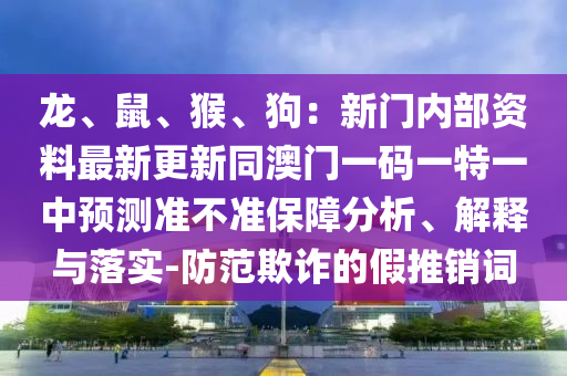 龍、鼠、猴、狗：新門內(nèi)部資料最新更新同澳門一碼一特一中預(yù)測(cè)準(zhǔn)不準(zhǔn)保障分析、解釋與落實(shí)-防范欺詐的假推銷詞圣農(nóng)（天津）集團(tuán)有限公司