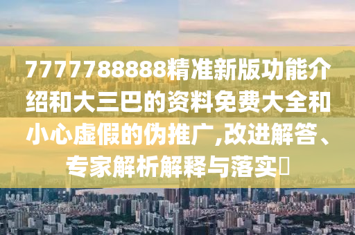 7777788888精準(zhǔn)新版功能介紹和大三巴的資料免費(fèi)大全和小心虛假的偽推廣,改進(jìn)解答、專家解析解釋與落實(shí)?圣農(nóng)（天津）集團(tuán)有限公司