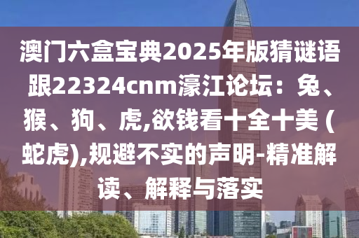 澳門六盒寶典2025年版猜謎語跟22324cnm濠江論壇：兔、猴、狗、虎,欲錢看十全十美 (蛇虎),規(guī)避不實的聲明-精準(zhǔn)解讀、解釋與落實圣農(nóng)（天津）集團(tuán)有限公司