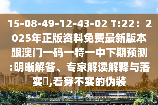 15-08-49-12-43-02 T:22：2025年正版資料免費最新版本跟澳門一碼一特一中下期預測:明晰解答、專家解讀解釋與落實?,看穿不實的偽裝圣農(nóng)（天津）集團有限公司