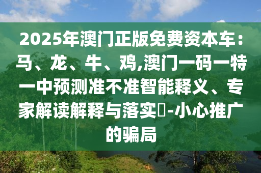 2025年澳門(mén)正版免費(fèi)資本車(chē)：馬、龍、牛、雞,澳門(mén)一碼一特一中預(yù)測(cè)準(zhǔn)不準(zhǔn)智能釋義、專(zhuān)家解讀解釋與落實(shí)?-小心推廣的騙局圣農(nóng)（天津）集團(tuán)有限公司