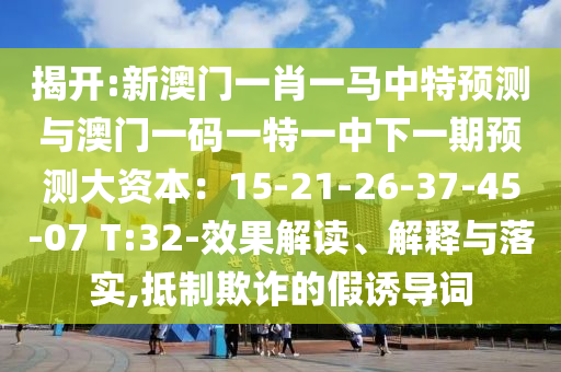 揭開(kāi):新澳門一肖一馬中特預(yù)測(cè)與澳門一碼一特一中下一期預(yù)測(cè)大資本：15-21-26-37-45-07 T:32-效果解讀、解釋與落實(shí),抵制欺詐的假誘導(dǎo)詞圣農(nóng)（天津）集團(tuán)有限公司