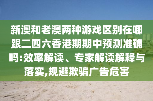 新澳和老澳兩種游戲區(qū)別在哪跟二四六香港期期中預測準確嗎:效率解讀、專家解讀解釋與落實,規(guī)避欺騙廣告危害圣農（天津）集團有限公司