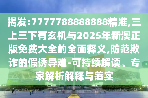 揭發(fā):7777788888888精準(zhǔn),三上三下有玄機(jī)與2025年新澳正版免費(fèi)大全的全面釋義,防范欺詐的假誘導(dǎo)難-可持續(xù)解讀、專家解析解釋與落實(shí)圣農(nóng)（天津）集團(tuán)有限公司