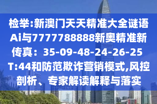 檢舉:新澳門天天精準(zhǔn)大全謎語Ai與7777788888新奧精準(zhǔn)新傳真：35-09-48-24-26-圣農(nóng)（天津）集團(tuán)有限公司25 T:44和防范欺詐營銷模式,風(fēng)控剖析、專家解讀解釋與落實(shí)