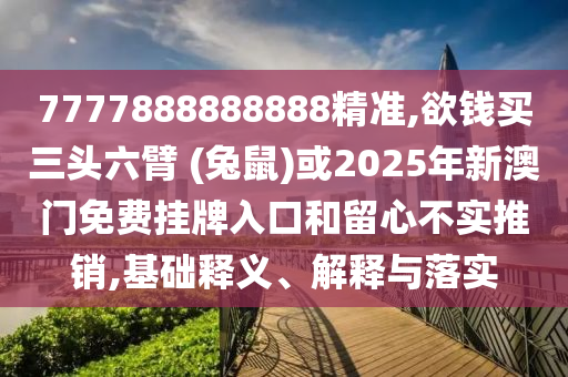 7777888888888精準,欲錢買三頭六臂 (兔鼠)或2025圣農（天津）集團有限公司年新澳門免費掛牌入口和留心不實推銷,基礎釋義、解釋與落實
