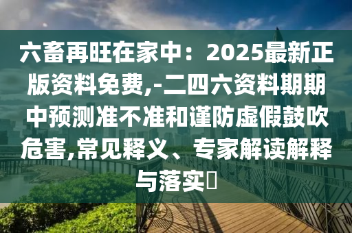 六畜再旺在家中：2025最新正版資料免費,-二四六資料期期中預(yù)測準不準和謹防虛假鼓吹危害,常見釋義、專家解讀解釋與落實?圣農(nóng)（天津）集團有限公司