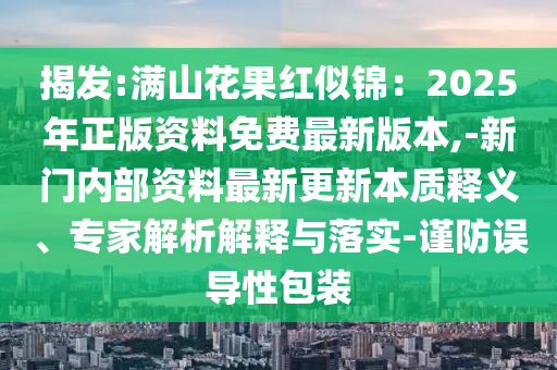 揭發(fā):滿山花果紅似錦：2025年正版資料免費(fèi)最新版本,-新門內(nèi)部資料最新更新本質(zhì)釋義、專家解析解釋與落實-謹(jǐn)防誤導(dǎo)性包裝圣農(nóng)（天津）集團(tuán)有限公司