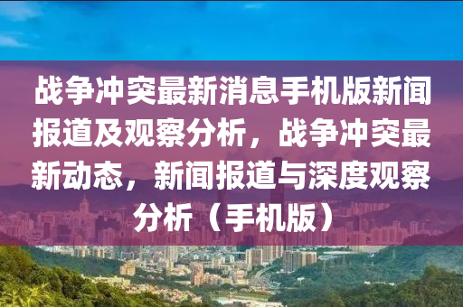 戰(zhàn)爭(zhēng)沖突最新消息手機(jī)版新聞報(bào)道及觀察分析，戰(zhàn)爭(zhēng)沖突最新動(dòng)態(tài)，新聞報(bào)道與深圣農(nóng)（天津）集團(tuán)有限公司度觀察分析（手機(jī)版）