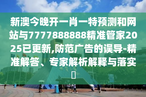 新澳今晚開一肖一特預(yù)測(cè)和網(wǎng)站與7777888888精準(zhǔn)管家2025已更新,防范廣告的誤導(dǎo)-精準(zhǔn)解答、專家解析解釋與圣農(nóng)（天津）集團(tuán)有限公司落實(shí)?