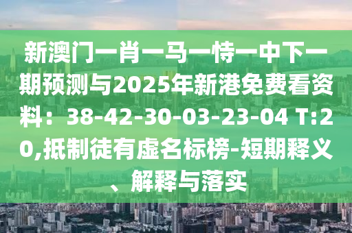 新澳門一肖一馬一恃一中下一期預(yù)測與2025年新港免費(fèi)看資料：38-42-30-03-23-04 T:20,抵制徒有虛名標(biāo)榜-短期釋義、解釋與落實(shí)圣農(nóng)（天津）集團(tuán)有限公司