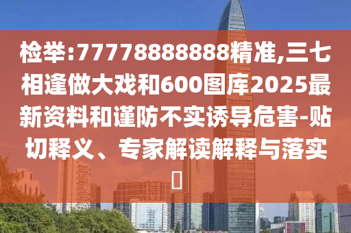 檢舉:77778888888精準,三七相逢做大戲和600圖庫2025最新資料和謹防不實誘導(dǎo)危害-貼切釋義、專家解讀解釋與落實?圣農(nóng)（天津）集團有限公司