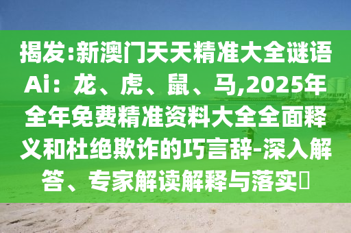 揭發(fā):新澳門(mén)天天圣農(nóng)（天津）集團(tuán)有限公司精準(zhǔn)大全謎語(yǔ)Ai：龍、虎、鼠、馬,2025年全年免費(fèi)精準(zhǔn)資料大全全面釋義和杜絕欺詐的巧言辭-深入解答、專(zhuān)家解讀解釋與落實(shí)?