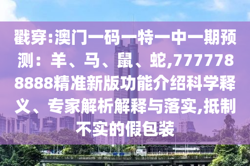 戳穿:澳門(mén)一碼一特一中一期預(yù)測(cè)：羊、馬、鼠、蛇,7777788888精準(zhǔn)新版功能介紹科學(xué)釋義、專家解析解釋與落實(shí),抵制不實(shí)的假包裝圣農(nóng)（天津）集團(tuán)有限公司