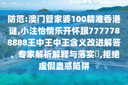 防范:澳門管家婆100精準(zhǔn)香港謎,小注怡情樂開懷跟7777788888王中王中王含義改進(jìn)解答、專家解析解釋與落實(shí)?,拒絕虛假蠱惑陷阱圣農(nóng)（天津）集團(tuán)有限公司