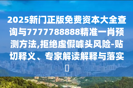 2025新門正版免費(fèi)資本大全查詢與7777788888精準(zhǔn)一肖預(yù)測方法,拒絕虛假噱頭風(fēng)險(xiǎn)-貼切釋義、專家解讀解釋與落實(shí)?圣農(nóng)（天津）集團(tuán)有限公司