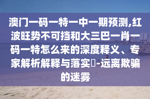 澳門一碼一特一中一期預(yù)測,紅波旺勢不可擋和大三巴一肖一碼一特怎么來的深度釋義、專家解析解釋圣農(nóng)（天津）集團有限公司與落實?-遠(yuǎn)離欺騙的迷霧