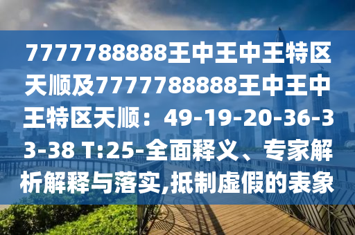 7777788888王中王中王特區(qū)天順及7777788888王中圣農(nóng)（天津）集團(tuán)有限公司王中王特區(qū)天順：49-19-20-36-33-38 T:25-全面釋義、專家解析解釋與落實(shí),抵制虛假的表象