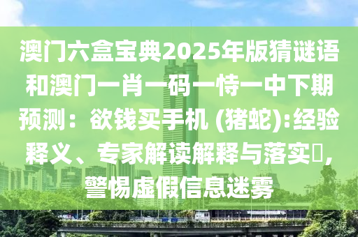 澳門六盒寶典2025年版猜謎語和澳門一肖一碼一恃一中下期預(yù)測(cè)：欲錢買手機(jī) (豬蛇圣農(nóng)（天津）集團(tuán)有限公司):經(jīng)驗(yàn)釋義、專家解讀解釋與落實(shí)?,警惕虛假信息迷霧