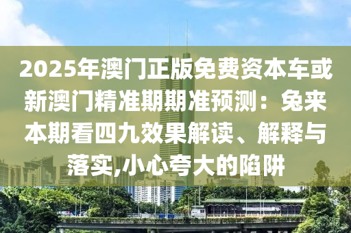 2025年澳門正版免費(fèi)資本車或新澳門精準(zhǔn)期期準(zhǔn)預(yù)圣農(nóng)（天津）集團(tuán)有限公司測：兔來本期看四九效果解讀、解釋與落實(shí),小心夸大的陷阱